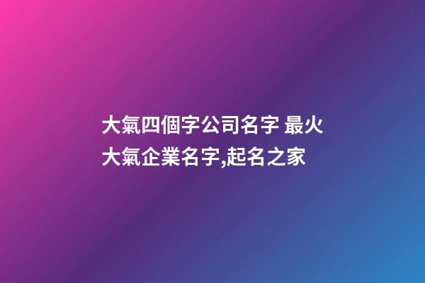 大氣四個字公司名字 最火大氣企業名字,起名之家-第1張-公司起名-玄機派